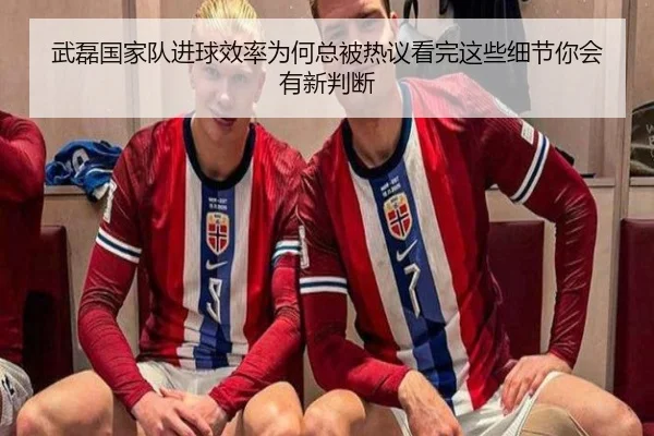 武磊国家队进球效率为何总被热议看完这些细节你会有新判断